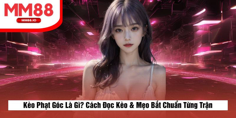 Kèo Phạt Góc Là Gì? Cách Đọc Kèo & Mẹo Bắt Chuẩn Từng Trận